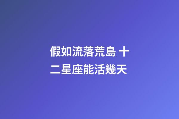假如流落荒島 十二星座能活幾天-第1張-星座運勢-玄機派